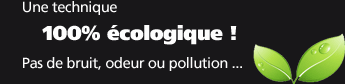 Une technique 100% écologique !Pas de bruit, odeur ou pollution ...